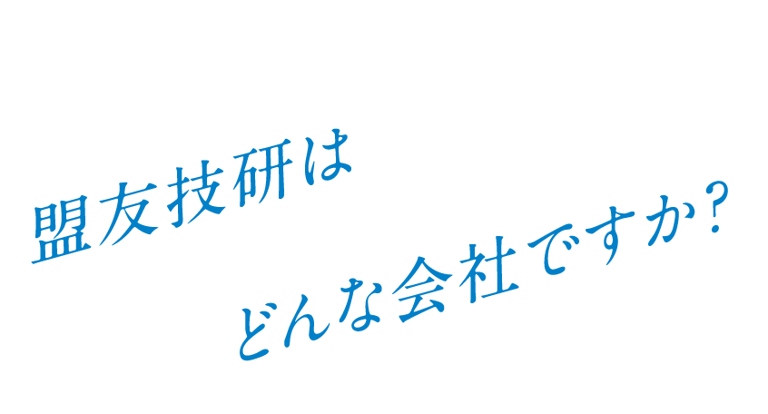 Q. 盟友技研はどんな会社ですか?
