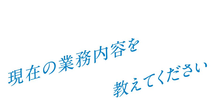 Q. 現在の業務内容を教えてください