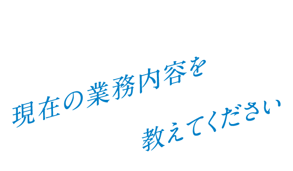 Q. 現在の業務内容を教えてください