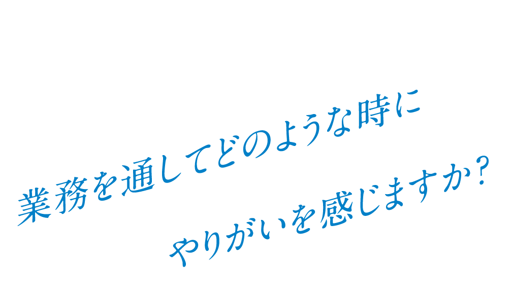 Q. 業務を通してどのような時にやりがいを感じますか?
