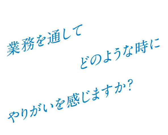 Q. 業務を通してどのような時にやりがいを感じますか?
