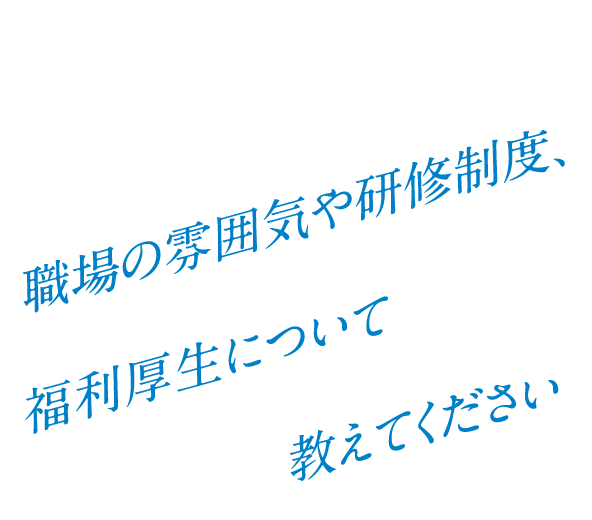 Q. 職場の雰囲気や研修制度、福利厚生について教えてください