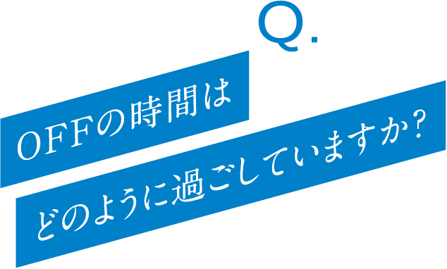 Q. OFFの時間はどのように過ごしていますか?