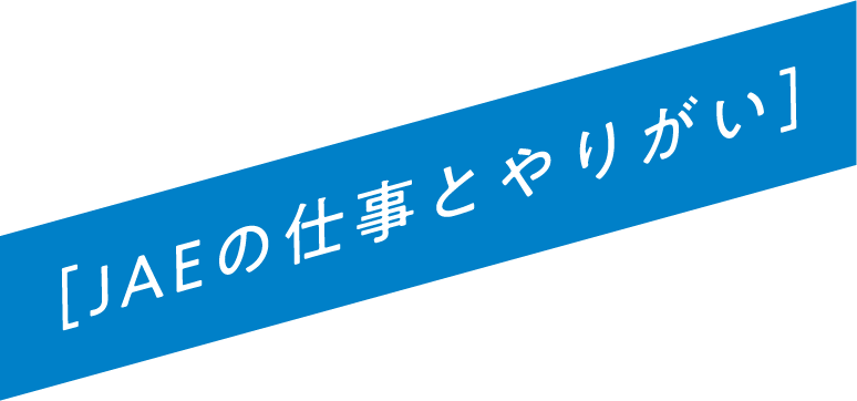 ［JAEの仕事とやりがい］