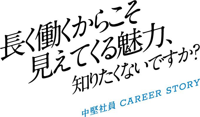 長く働くからこそ見えてくる魅力、知りたくないですか？中堅社員CAREER STORY
