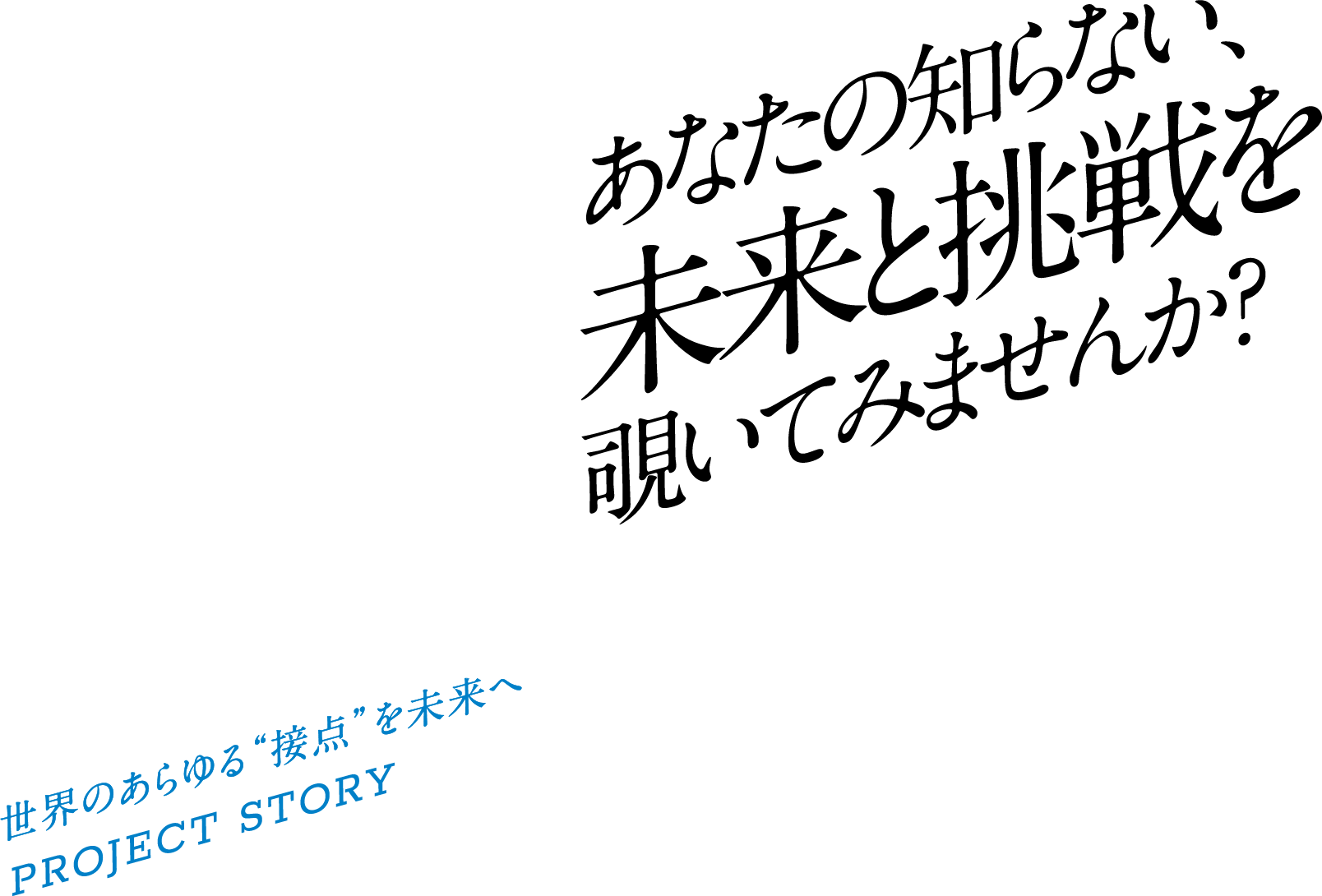 あなたの知らない、未来と挑戦を覗いてみませんか？世界のあらゆる&ldquo;接点&rdquo;を未来へPROJECT STORY